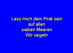 Lass mich dein Pirat sein
auf allen

sieben Meeren
Wir segeln