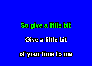 So give a little bit

Give a little bit

of your time to me