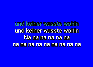 und keiner wusste wohin

Na na na na na na
na na na na na na na na na