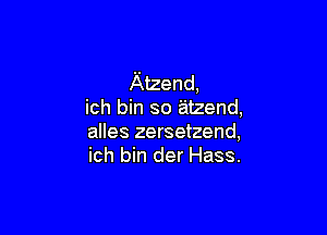 Atzend,
ich bin so atzend,

alles zersetzend,
ich bin der Hass.