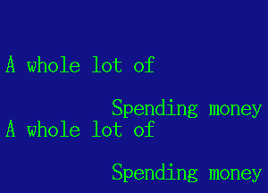 A whole lot of

Spending money
A whole lot of

Spending money
