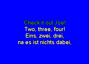 Two, three, four!

Eins, zwei, drei,
na es ist nichts dabei,