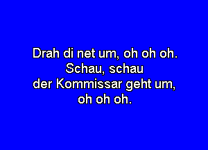 Drah di net um, oh oh oh.
Schau, schau

der Kommissar geht um,
oh oh oh.