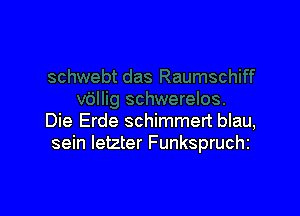 Die Erde schimmert blau,
sein Ietzter Funkspruchz