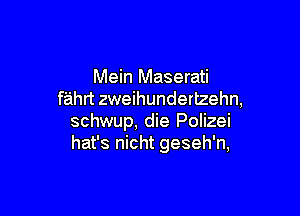 Mein Maserati
fahrt zweihundertzehn,

schwup, die Polizei
hat's nicht geseh'n,