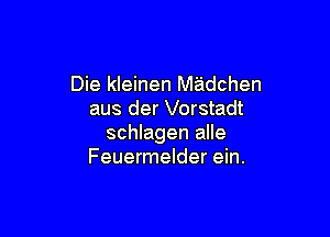 Die kleinen Madchen
aus der Vorstadt

schlagen alle
Feuermelder ein.