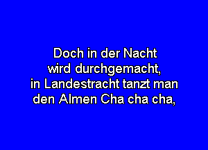 Doch in der Nacht
wird durchgemacht,

in Landestracht tanzt man
den Almen Cha cha cha,