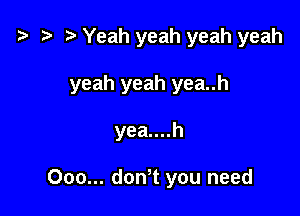 t3 t) Yeah yeah yeah yeah

yeah yeah yea..h

yea....h

000... don? you need