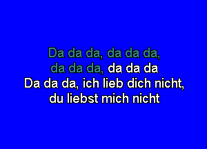 da da da

Da da da, ich lieb dich nicht,
du liebst mich nicht