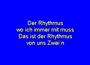 Der Rhythmus
wo ich immer mit muss

Das ist der Rhythmus
von uns Zwefn