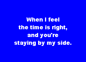 When I feel
the time is right,

and you're
staying by my side.