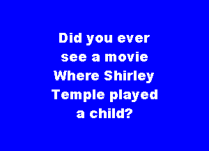 Did you ever
see a movie

Where Shirley
Temple played
a child?