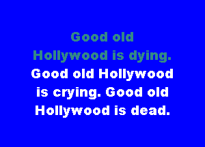 Good old Hollywood
is crying. Good old
Hollywood is dead.