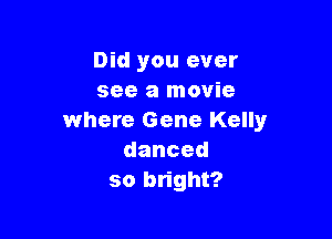 Did you ever
see a movie

where Gene Kelly
danced
so blight?