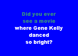 where Gene Kelly
danced
so bright?