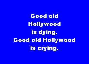 Good old
Hollywood

is dying.
Good old Hollywood
is crying.