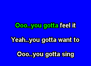 Ooo..you gotta feel it

Yeah..you gotta want to

Ooo..you gotta sing