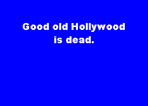 Good old Hollywood
is dead.