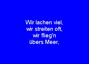 Wir Iachen viel,
wir streiten oft,

wir flieg'n
Ubers Meer,