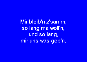 Mir bleib'n z'samm,
so Iang ma woll'n,

und so Iang,
mir uns was geb'n,