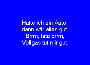 Hatte ich ein Auto,
dann war alles gut.

Brrm, tata brrm,
Vollgas tut mir gut.