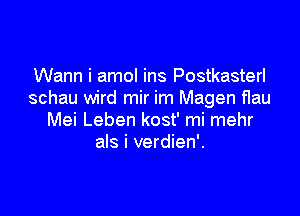 Wann i amol ins Postkasterl
schau wird mir im Magen flau

Mei Leben kost' mi mehr
als i verdien'.