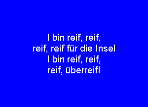 l bin reif, reif,
reif, reif fUr die Insel

l bin reif, reif,
reif, Uberreif!