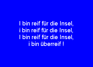 l bin reif filr die Insel,
i bin reif filr die lnsel,

l bin reif fUr die lnsel,
i bin Uberreif!