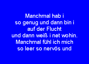 Manchmal hab i
so genug und dann bin i
auf der Flucht
und dann weif3 i net wohin.
Manchmal fUhI ich mich
so leer so nervbs und