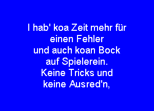 I hab' koa Zeit mehr fUr
einen Fehler
und auch koan Bock

auf Spielerein.
Keine Tricks und
keine Ausred'n,