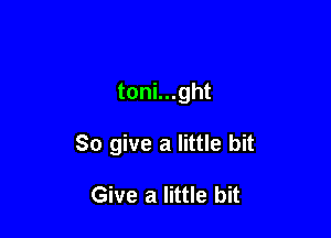 toni...ght

So give a little bit

Give a little bit