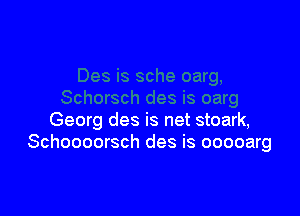 Georg des is net stoark,
Schoooorsch des is ooooarg