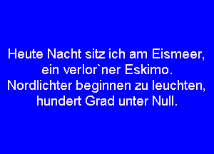 Heute Nacht sitz ich am Eismeer,
ein verlofner Eskimo.
Nordlichter beginnen zu Ieuchten,
hundert Grad unter Null.