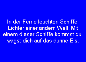 In der Ferne Ieuchten Schiffe,
Lichter einer andern Welt. Mit
einem dieser Schiffe kommst du,
wagst dich auf das dijnne Eis.