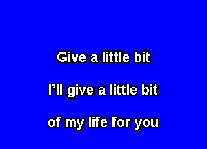 Give a little bit

Pll give a little bit

of my life for you