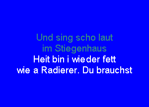 Heit bin i wieder fett
wie a Radierer. Du brauchst