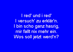 l red' und i red'
I versuch' zu erklar'n.

l bin scho ganz hasrig,
mir fallt nix mehr ein.
W03 30 jetzt werd'n?