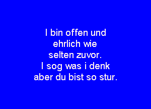 I bin offen und
ehrlich wie

selten zuvor.
I 309 was i denk
aber du bist so stur.