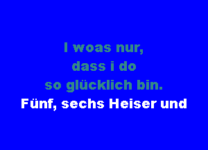 Funf, sechs Heiser und