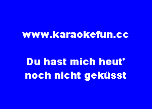 www.karaokefun.cc

Du hast mich heut'
noch nicht gekt'isst