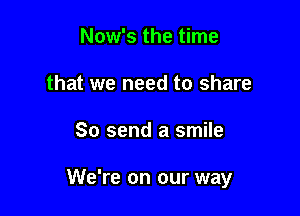 Now's the time
that we need to share

So send a smile

We're on our way