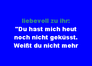 Du hast mich heut

noch nicht gekusst.
WeiBt du nicht mehr