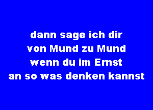 dann sage ich dir
von Mund zu Mund
wenn du im Emst

an so was denken kannst