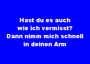 Hast du es auch
wie ich vermisst?

Dann nimm mich schnell
in deinen Arm