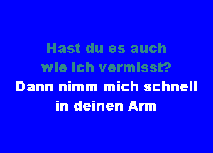 Dann nimm mich schnell
in deinen Arm