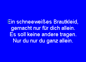 Ein schneeweiBes Brautkleid,
gemacht nur fI'Jr dich allein.
ES 30 keine andere tragen.

Nur du nur du ganz allein.