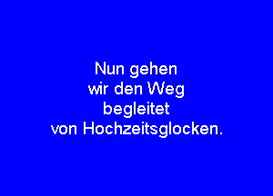 Nun gehen
wir den Weg

begleitet
von Hochzeitsglocken.