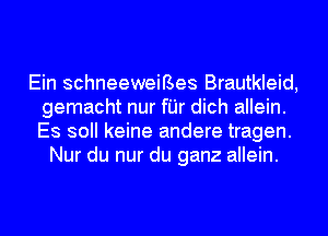 Ein schneeweiBes Brautkleid,
gemacht nur fI'Jr dich allein.
ES 30 keine andere tragen.

Nur du nur du ganz allein.