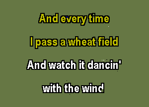 And every time

I pass a wheat field
And watch it dancin'

with the WineI