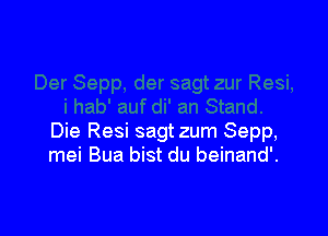 Die Resi sagt zum Sepp,
mei Bua bist du beinand'.